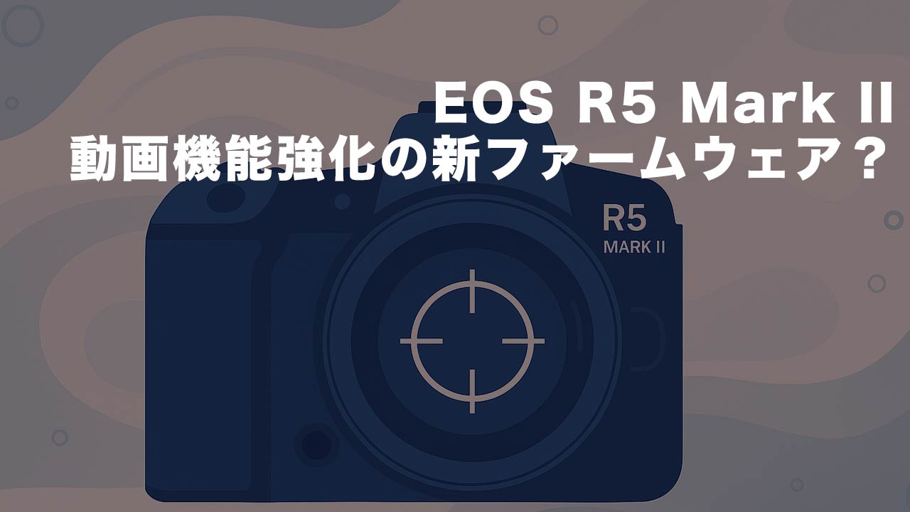 タイトル画像　EOS R5 Mark II新ファーム噂：4K60pファイン＆APS-CでのRAW120fps動画撮影に対応？