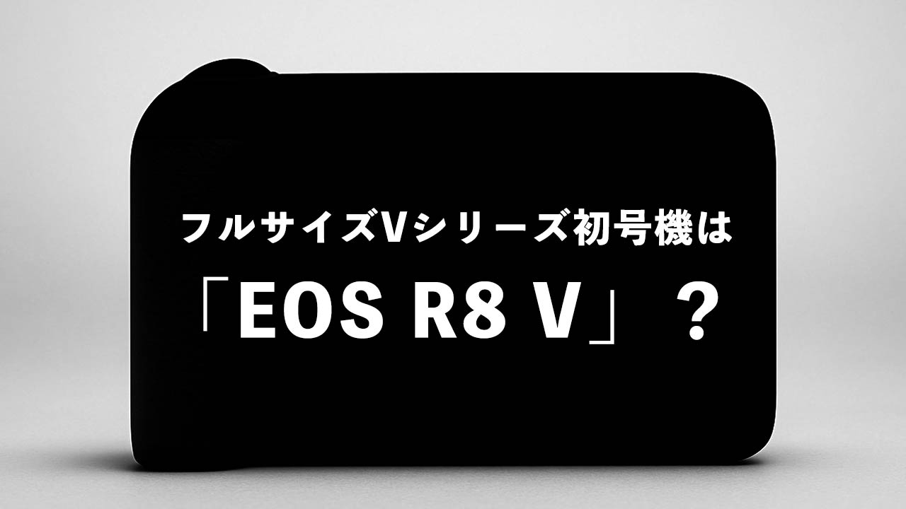 タイトル画像　キヤノンのフルサイズVシリーズ初号機は「EOS R8 V」か？