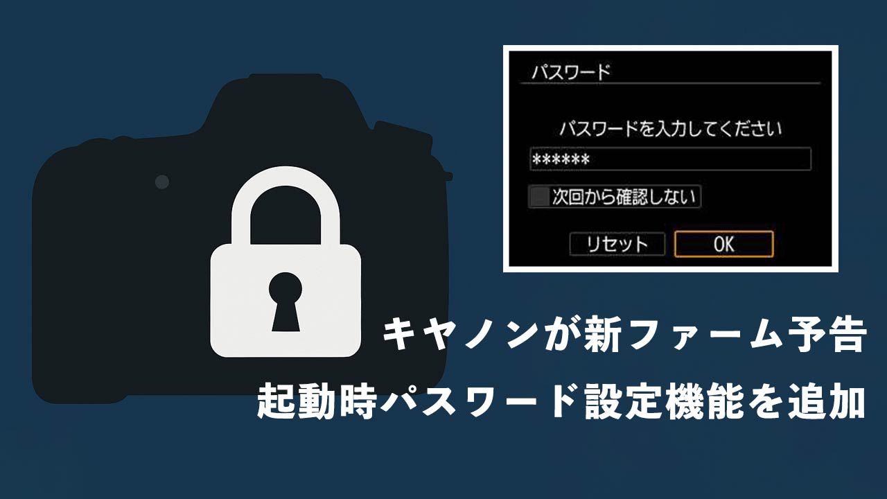 タイトル画像　キヤノン、起動時パスワード設定機能を追加へ｜欧州規制に対応、7月17日にファームウェア公開予定