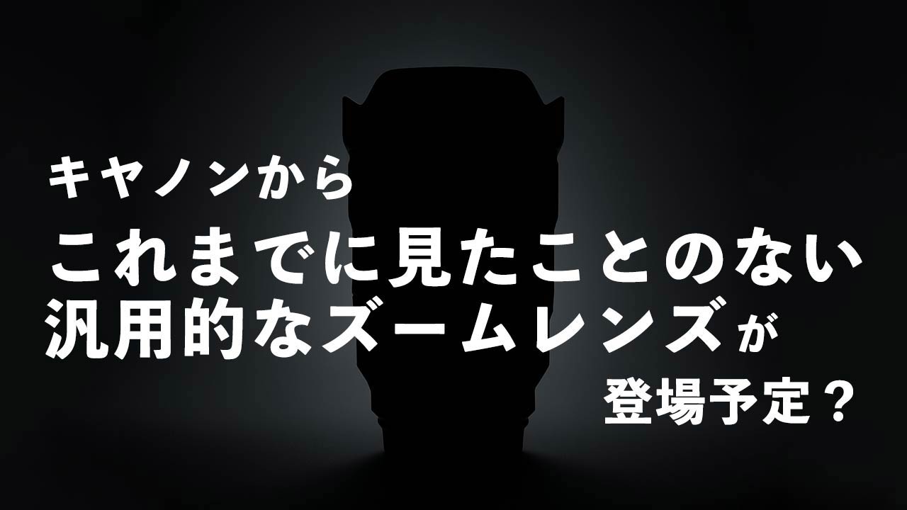 タイトル画像　キヤノンから「これまでに見たことのない汎用的なズームレンズ」が登場予定？